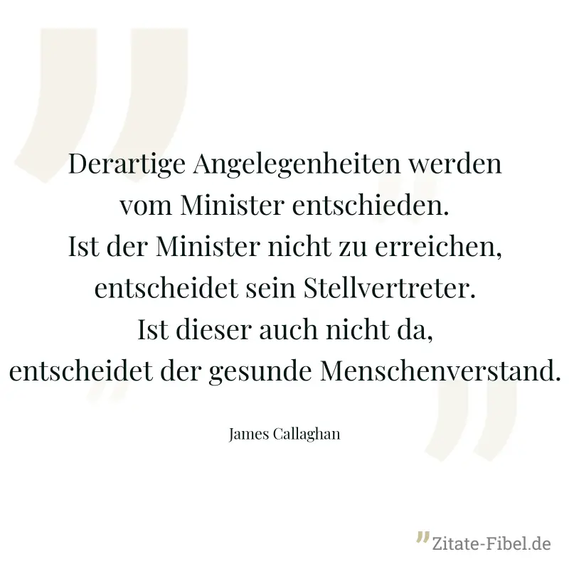 Derartige Angelegenheiten werden vom Minister entschieden. Ist der Minister nicht zu erreichen, entscheidet sein Stellvertreter. Ist dieser auch nicht da, entscheidet der gesunde Menschenverstand. - James Callaghan