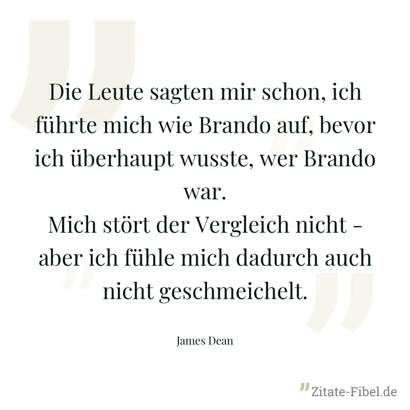 Die Leute sagten mir schon, ich führte mich wie Brando auf, bevor ich überhaupt wusste, wer Brando war. Mich stört der Vergleich nicht - aber ich fühle mich dadurch auch nicht geschmeichelt. - James Dean