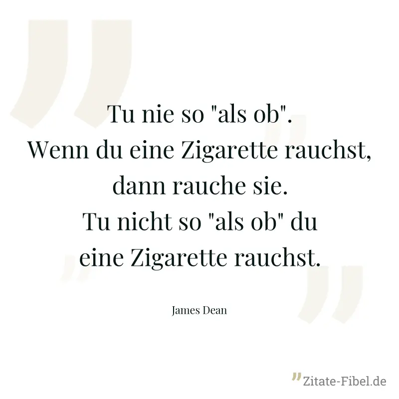 Tu nie so "als ob". Wenn du eine Zigarette rauchst, dann rauche sie. Tu nicht so "als ob" du eine Zigarette rauchst. - James Dean
