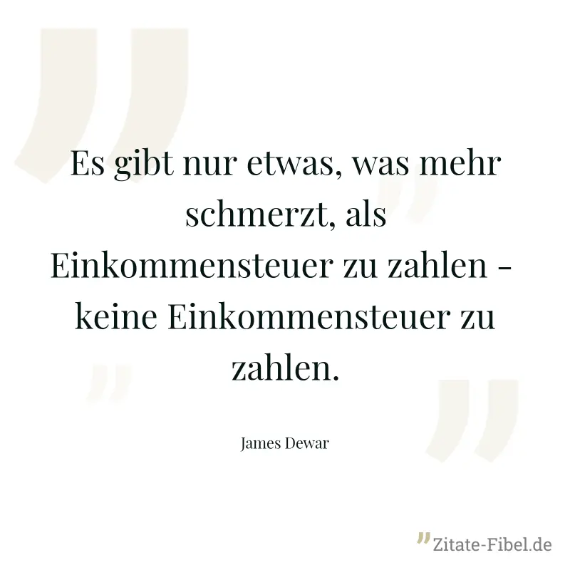 Es gibt nur etwas, was mehr schmerzt, als Einkommensteuer zu zahlen -  keine Einkommensteuer zu zahlen. - James Dewar