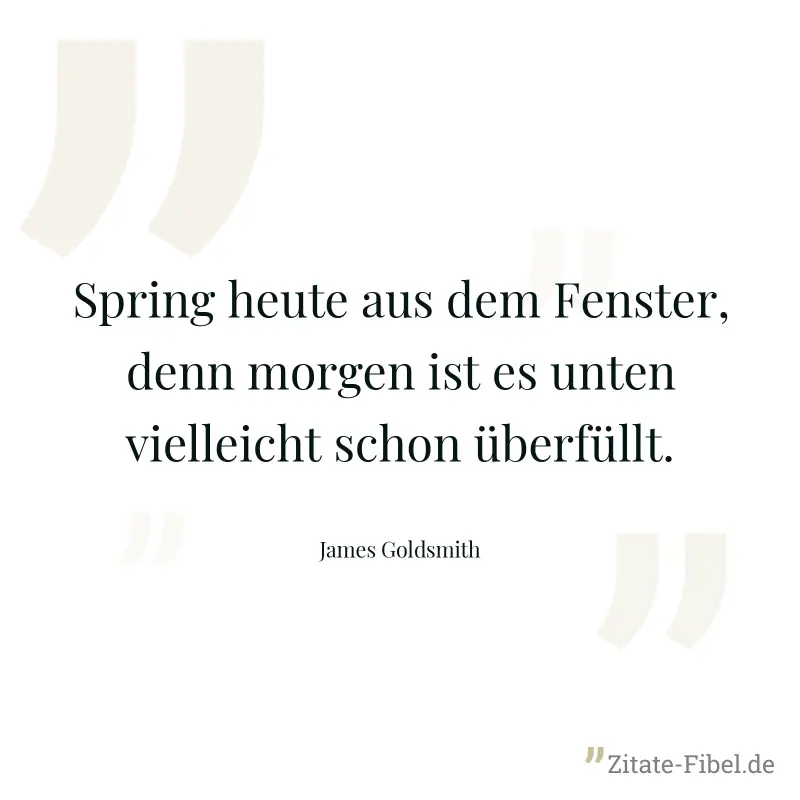 Spring heute aus dem Fenster, denn morgen ist es unten vielleicht schon überfüllt. - James Goldsmith
