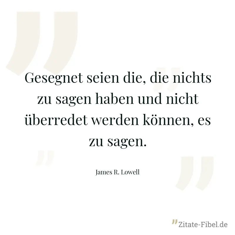 Gesegnet seien die, die nichts zu sagen haben und nicht überredet werden können, es zu sagen. - James R. Lowell