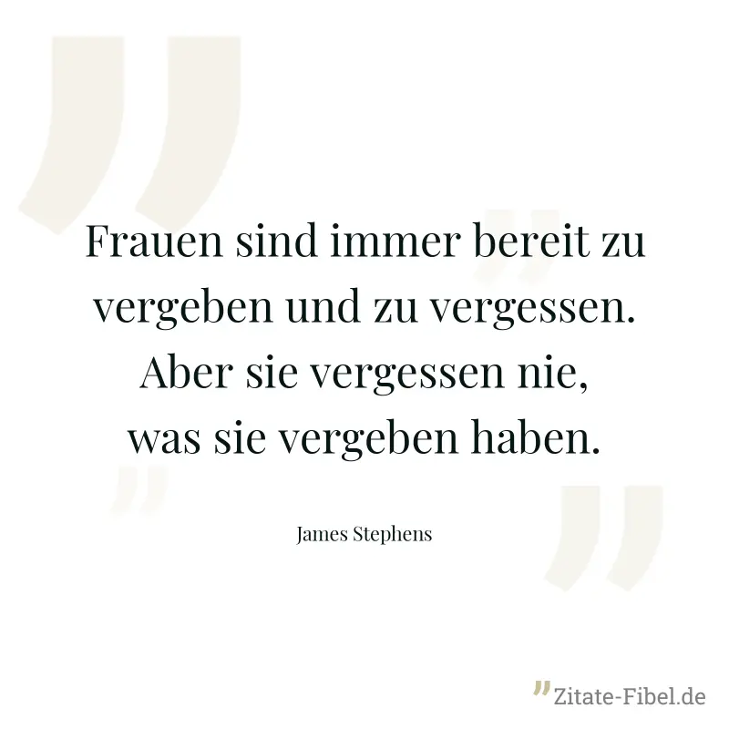 Frauen sind immer bereit zu vergeben und zu vergessen. Aber sie vergessen nie, was sie vergeben haben. - James Stephens