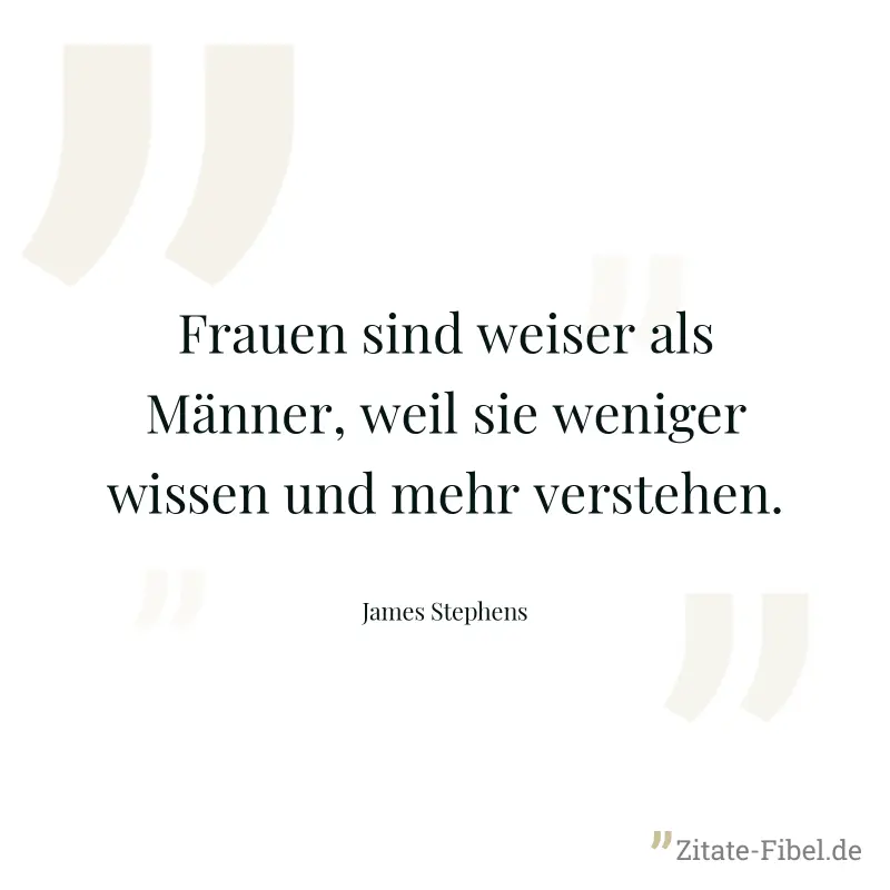 Frauen sind weiser als Männer, weil sie weniger wissen und mehr verstehen. - James Stephens