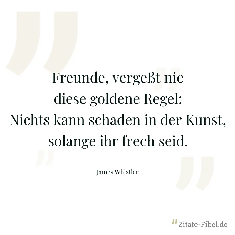 Freunde, vergeßt nie diese goldene Regel: Nichts kann schaden in der Kunst, solange ihr frech seid. - James Whistler