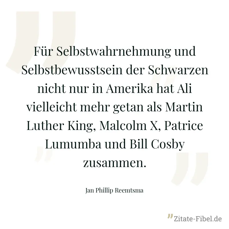 Für Selbstwahrnehmung und Selbstbewusstsein der Schwarzen nicht nur in Amerika hat Ali vielleicht mehr getan als Martin Luther King, Malcolm X, Patrice Lumumba und Bill Cosby zusammen. - Jan Phillip Reemtsma