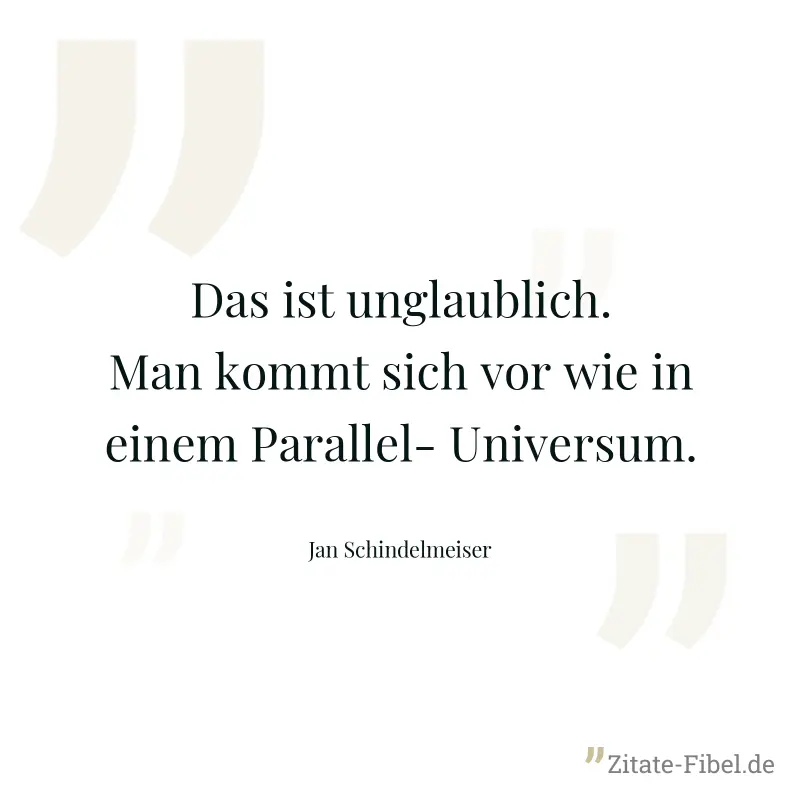 Das ist unglaublich. Man kommt sich vor wie in einem Parallel- Universum. - Jan Schindelmeiser