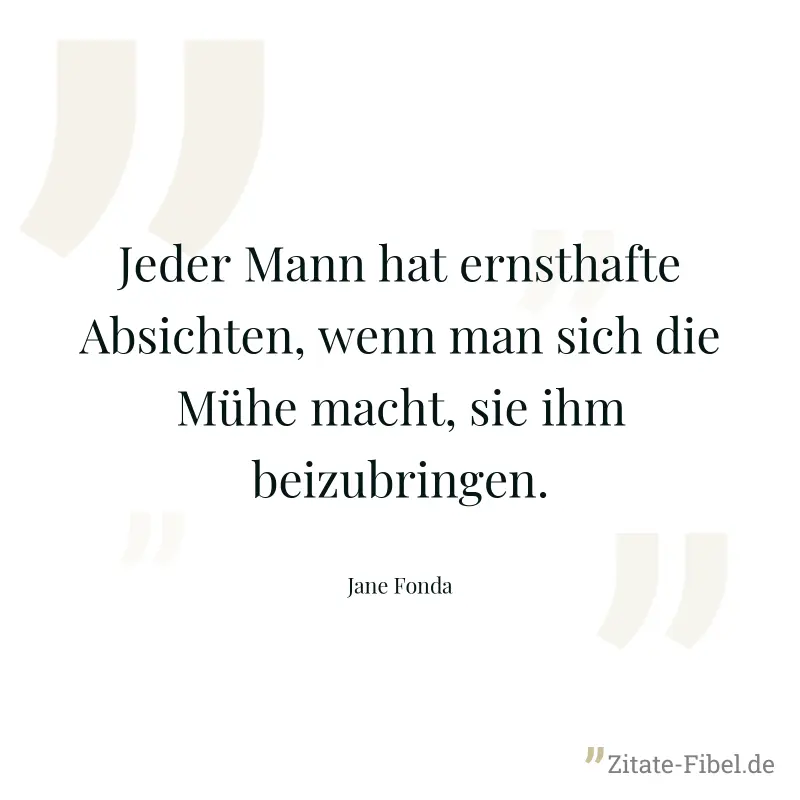 Jeder Mann hat ernsthafte Absichten, wenn man sich die Mühe macht, sie ihm beizubringen. - Jane Fonda