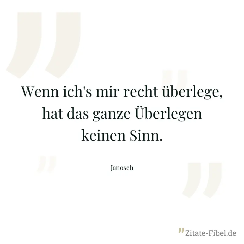 Wenn ich's mir recht überlege, hat das ganze Überlegen keinen Sinn. - Janosch