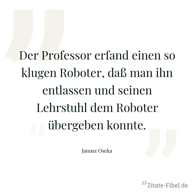 Der Professor erfand einen so klugen Roboter, daß man ihn entlassen und seinen Lehrstuhl dem Roboter übergeben konnte. - Janusz Oseka