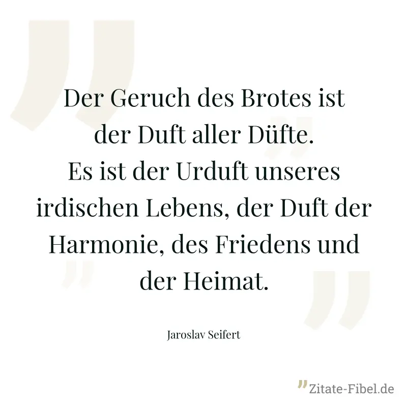 Der Geruch des Brotes ist der Duft aller Düfte. Es ist der Urduft unseres irdischen Lebens, der Duft der Harmonie, des Friedens und der Heimat. - Jaroslav Seifert