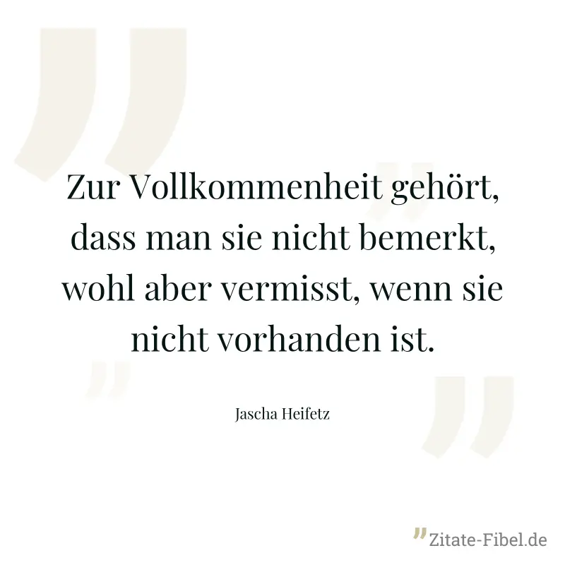 Zur Vollkommenheit gehört, dass man sie nicht bemerkt, wohl aber vermisst, wenn sie nicht vorhanden ist. - Jascha Heifetz