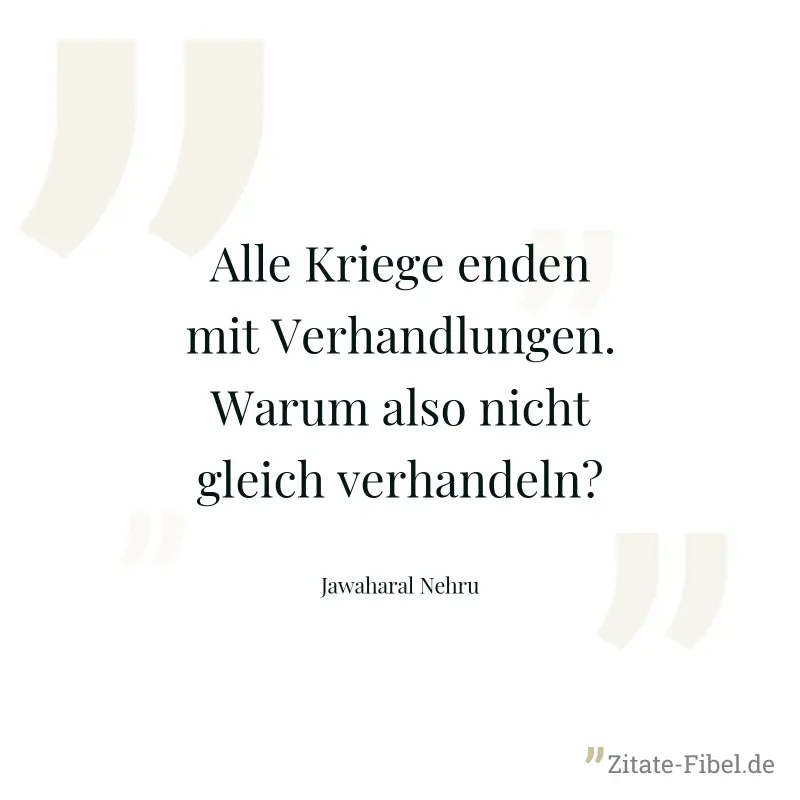 Alle Kriege enden mit Verhandlungen. Warum also nicht gleich verhandeln? - Jawaharal Nehru