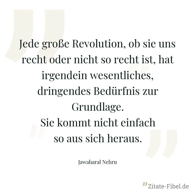 Jede große Revolution, ob sie uns recht oder nicht so recht ist, hat irgendein wesentliches, dringendes Bedürfnis zur Grundlage. Sie kommt nicht einfach so aus sich heraus. - Jawaharal Nehru