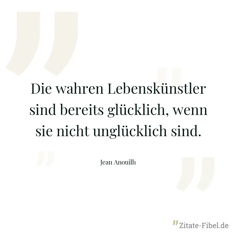 Die wahren Lebenskünstler sind bereits glücklich, wenn sie nicht unglücklich sind. - Jean Anouilh