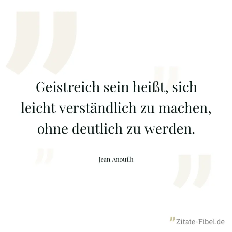 Geistreich sein heißt, sich leicht verständlich zu machen, ohne deutlich zu werden. - Jean Anouilh
