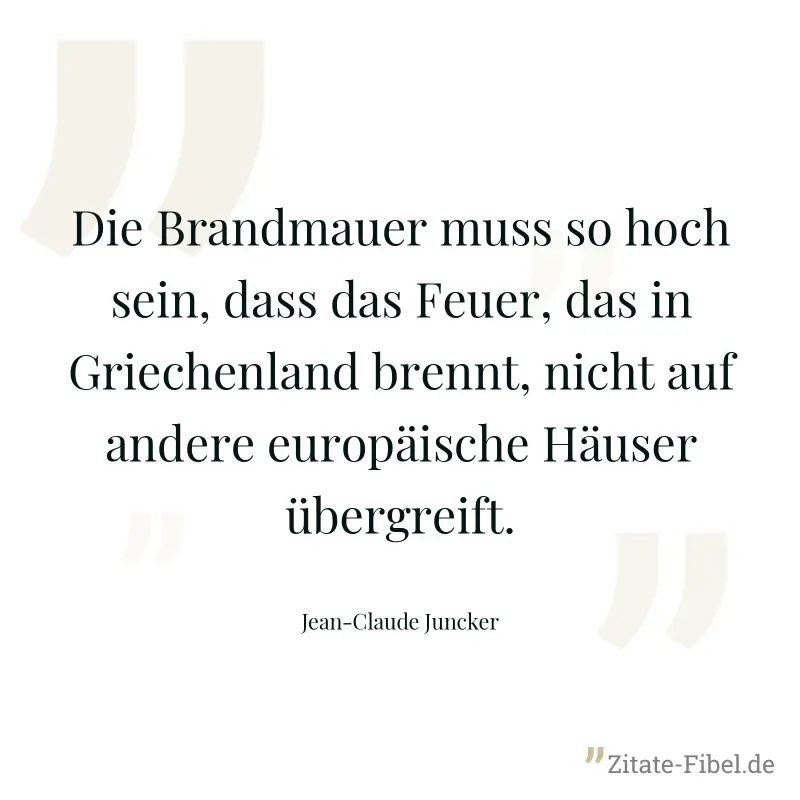 Die Brandmauer muss so hoch sein, dass das Feuer, das in Griechenland brennt, nicht auf andere europäische Häuser übergreift. - Jean-Claude Juncker