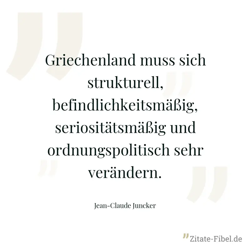 Griechenland muss sich strukturell, befindlichkeitsmäßig, seriositätsmäßig und ordnungspolitisch sehr verändern. - Jean-Claude Juncker