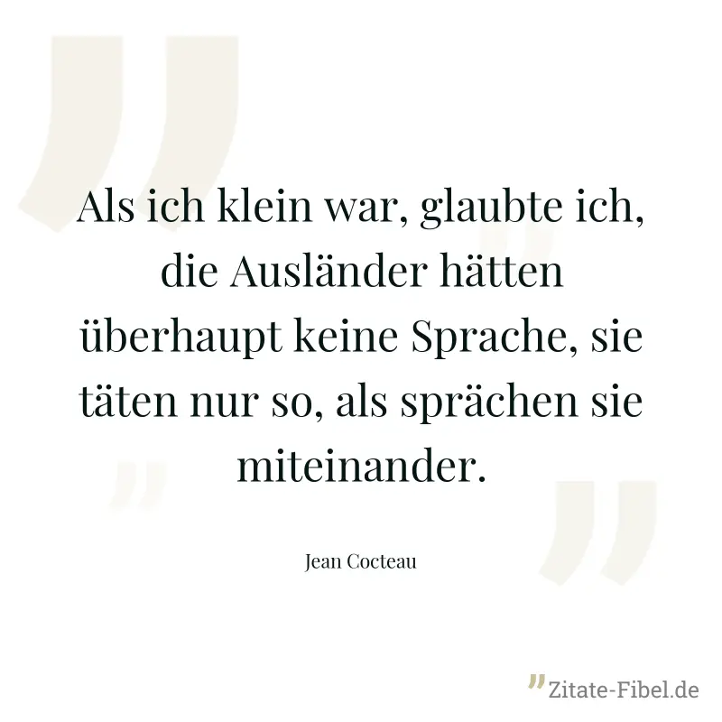 Als ich klein war, glaubte ich, die Ausländer hätten überhaupt keine Sprache, sie täten nur so, als sprächen sie miteinander. - Jean Cocteau