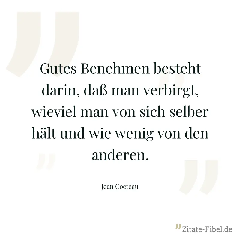 Gutes Benehmen besteht darin, daß man verbirgt, wieviel man von sich selber hält und wie wenig von den anderen. - Jean Cocteau