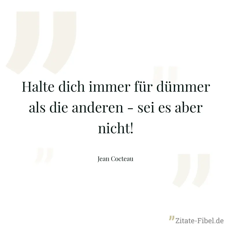 Halte dich immer für dümmer als die anderen - sei es aber nicht! - Jean Cocteau