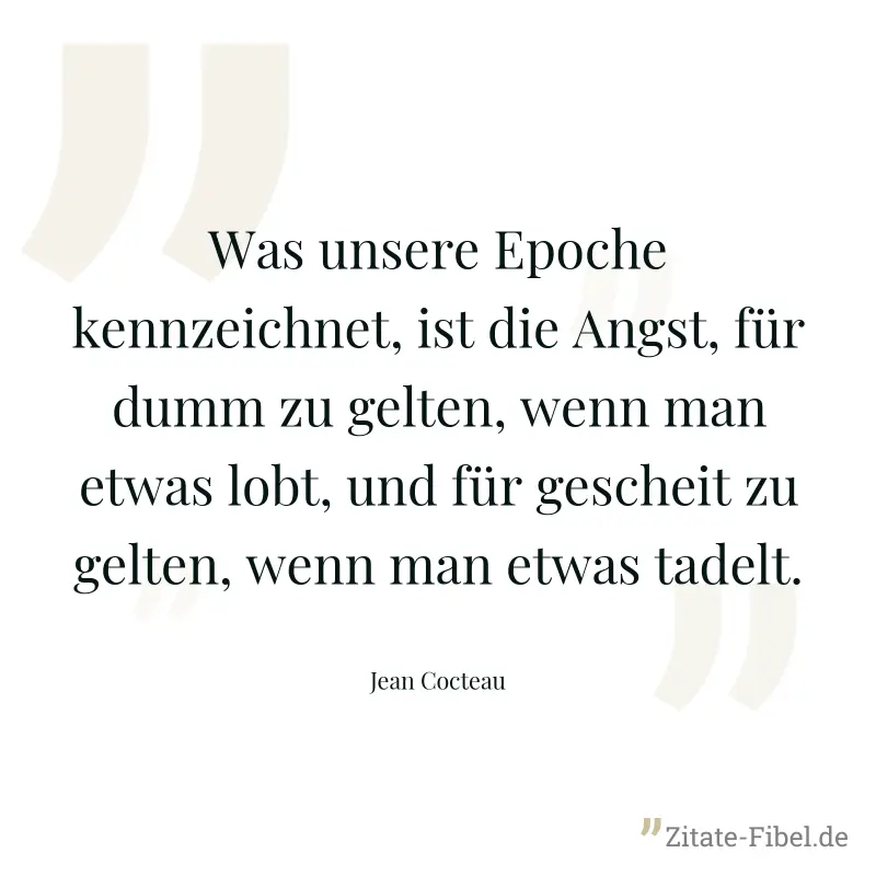 Was unsere Epoche kennzeichnet, ist die Angst, für dumm zu gelten, wenn man etwas lobt, und für gescheit zu gelten, wenn man etwas tadelt. - Jean Cocteau