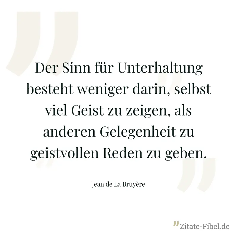 Der Sinn für Unterhaltung besteht weniger darin, selbst viel Geist zu zeigen, als anderen Gelegenheit zu geistvollen Reden zu geben. - Jean de La Bruyère