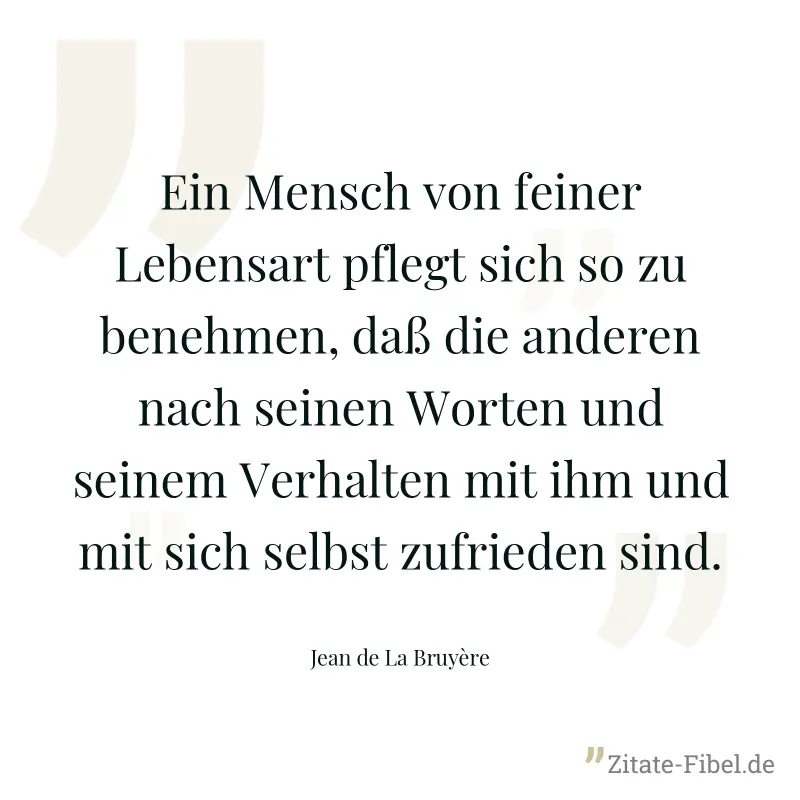 Ein Mensch von feiner Lebensart pflegt sich so zu benehmen, daß die anderen nach seinen Worten und seinem Verhalten mit ihm und mit sich selbst zufrieden sind. - Jean de La Bruyère