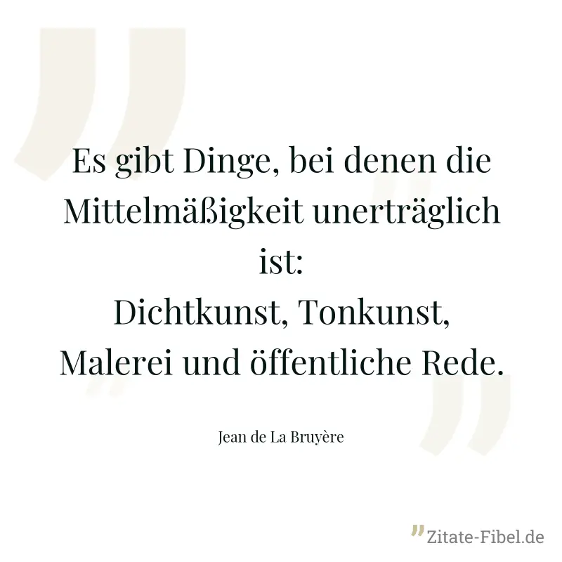 Es gibt Dinge, bei denen die Mittelmäßigkeit unerträglich ist: Dichtkunst, Tonkunst, Malerei und öffentliche Rede. - Jean de La Bruyère