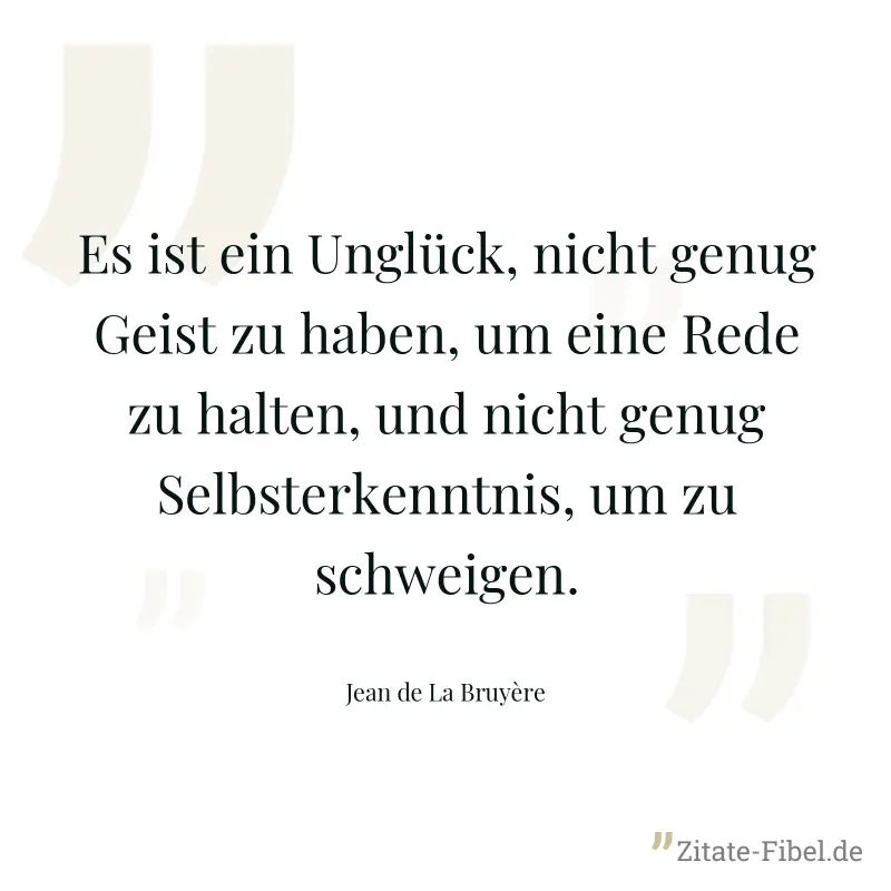 Es ist ein Unglück, nicht genug Geist zu haben, um eine Rede zu halten, und nicht genug Selbsterkenntnis, um zu schweigen. - Jean de La Bruyère