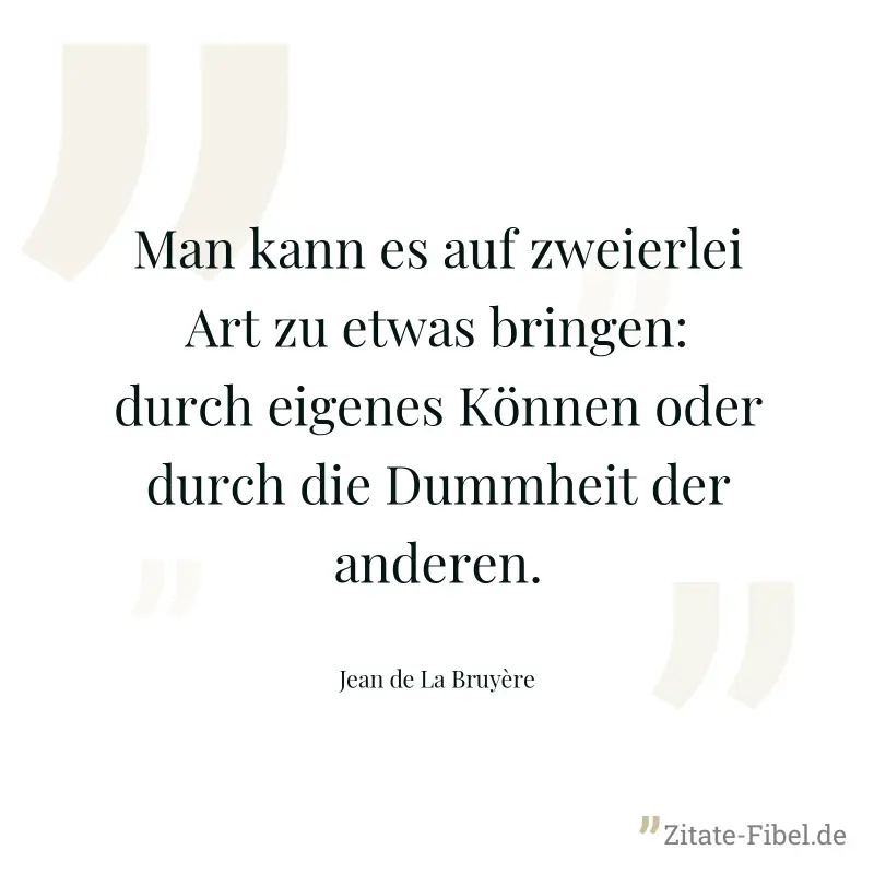 Man kann es auf zweierlei Art zu etwas bringen: durch eigenes Können oder durch die Dummheit der anderen. - Jean de La Bruyère