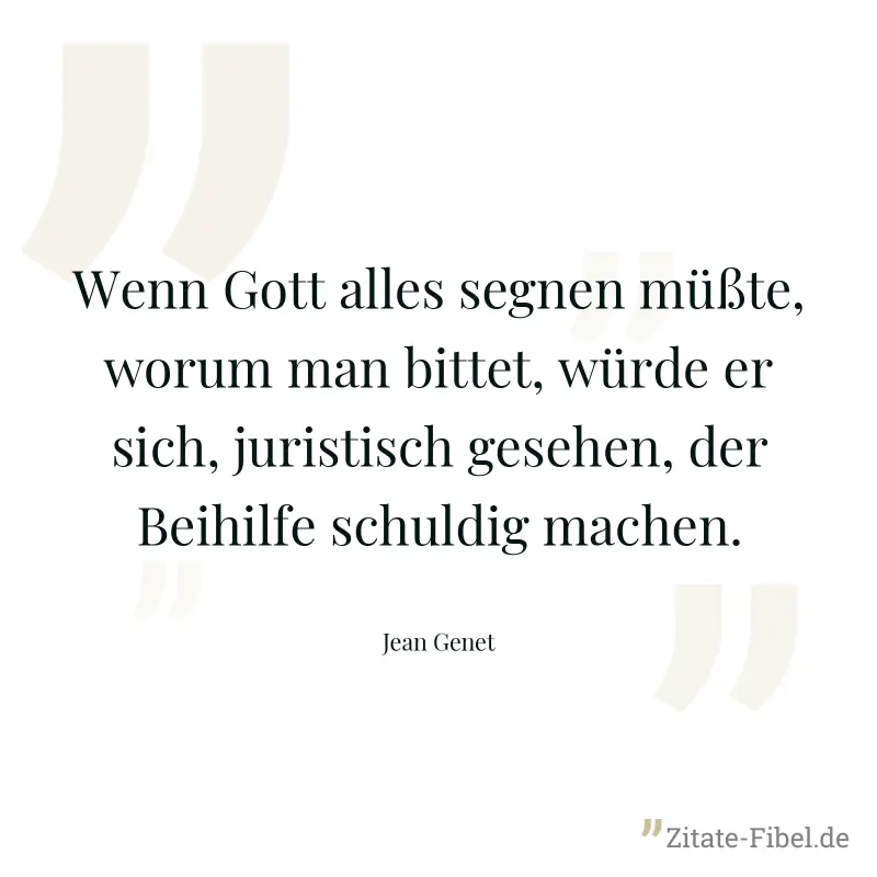 Wenn Gott alles segnen müßte, worum man bittet, würde er sich, juristisch gesehen, der Beihilfe schuldig machen. - Jean Genet