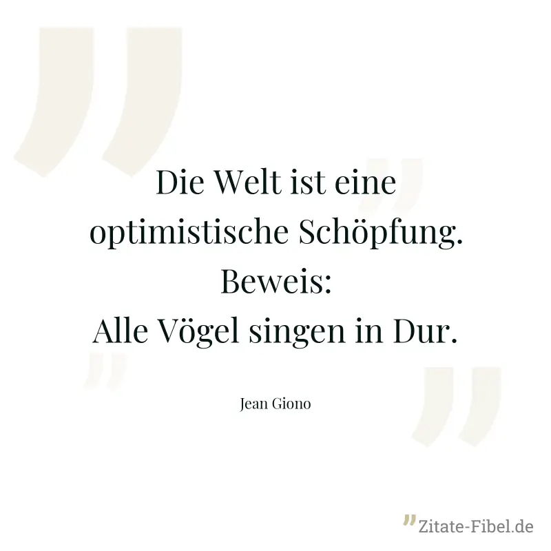 Die Welt ist eine optimistische Schöpfung. Beweis: Alle Vögel singen in Dur. - Jean Giono
