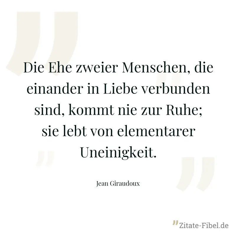 Die Ehe zweier Menschen, die einander in Liebe verbunden sind, kommt nie zur Ruhe; sie lebt von elementarer Uneinigkeit. - Jean Giraudoux