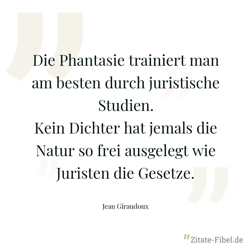 Die Phantasie trainiert man am besten durch juristische Studien. Kein Dichter hat jemals die Natur so frei ausgelegt wie Juristen die Gesetze. - Jean Giraudoux