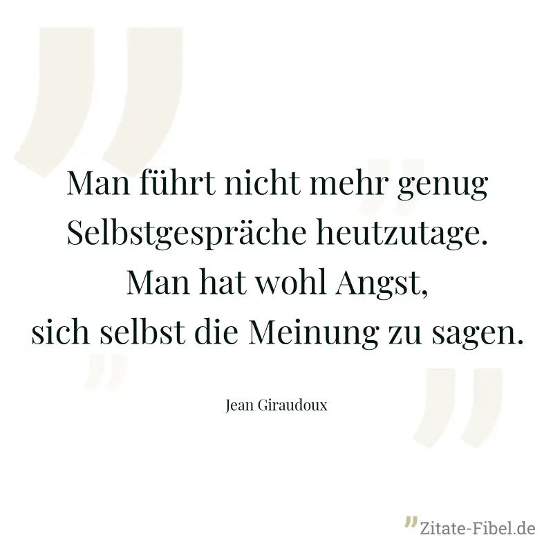 Man führt nicht mehr genug Selbstgespräche heutzutage. Man hat wohl Angst, sich selbst die Meinung zu sagen. - Jean Giraudoux