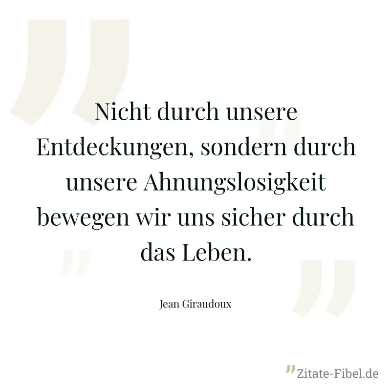 Nicht durch unsere Entdeckungen, sondern durch unsere Ahnungslosigkeit bewegen wir uns sicher durch das Leben. - Jean Giraudoux