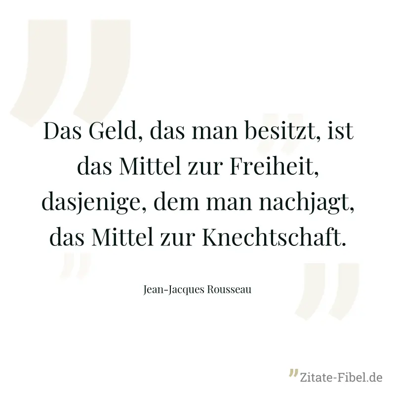 Das Geld, das man besitzt, ist das Mittel zur Freiheit, dasjenige, dem man nachjagt, das Mittel zur Knechtschaft. - Jean-Jacques Rousseau