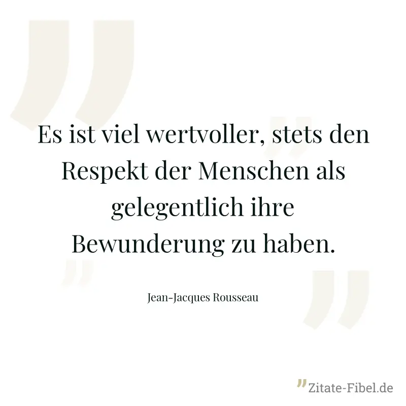 Es ist viel wertvoller, stets den Respekt der Menschen als gelegentlich ihre Bewunderung zu haben. - Jean-Jacques Rousseau