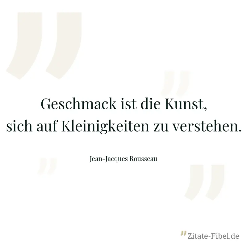 Geschmack ist die Kunst, sich auf Kleinigkeiten zu verstehen. - Jean-Jacques Rousseau