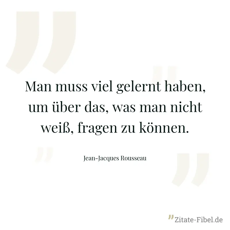Man muss viel gelernt haben, um über das, was man nicht weiß, fragen zu können. - Jean-Jacques Rousseau