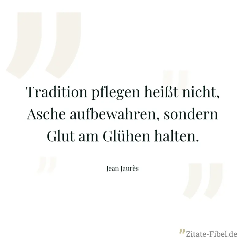 Tradition pflegen heißt nicht, Asche aufbewahren, sondern Glut am Glühen halten. - Jean Jaurès