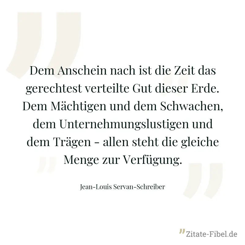 Dem Anschein nach ist die Zeit das gerechtest verteilte Gut dieser Erde. Dem Mächtigen und dem Schwachen, dem Unternehmungslustigen und dem Trägen - allen steht die gleiche Menge zur Verfügung. - Jean-Louis Servan-Schreiber