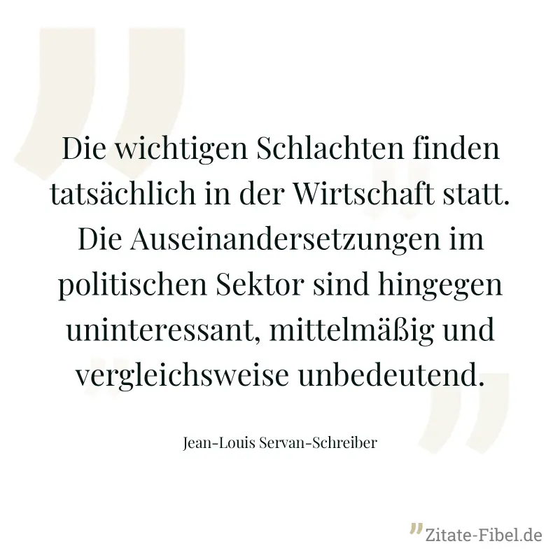 Die wichtigen Schlachten finden tatsächlich in der Wirtschaft statt. Die Auseinandersetzungen im politischen Sektor sind hingegen uninteressant, mittelmäßig und vergleichsweise unbedeutend. - Jean-Louis Servan-Schreiber