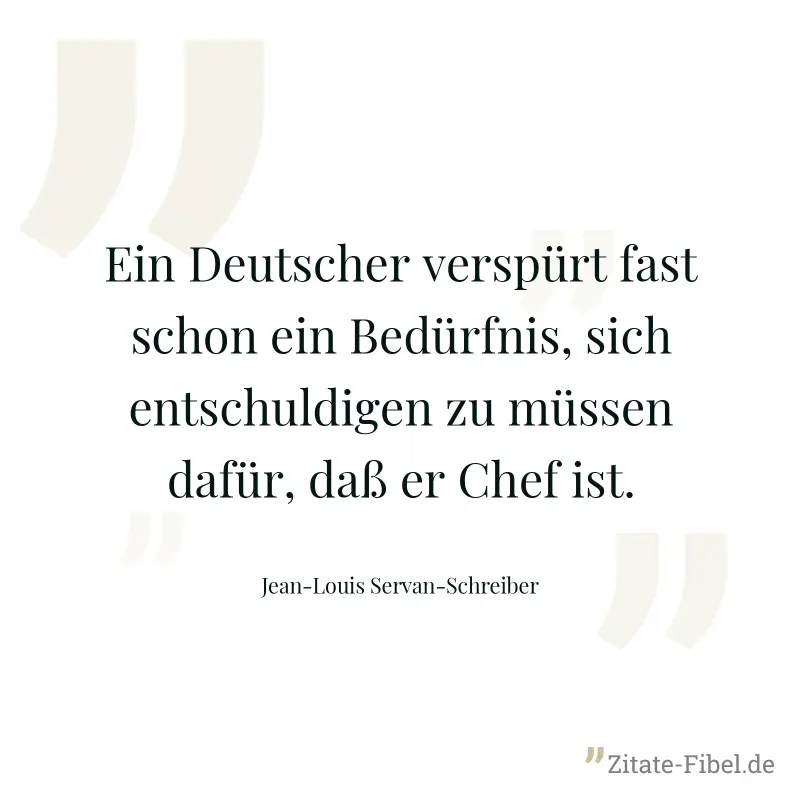 Ein Deutscher verspürt fast schon ein Bedürfnis, sich entschuldigen zu müssen dafür, daß er Chef ist. - Jean-Louis Servan-Schreiber
