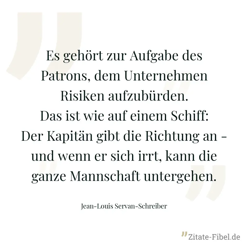 Es gehört zur Aufgabe des Patrons, dem Unternehmen Risiken aufzubürden. Das ist wie auf einem Schiff: Der Kapitän gibt die Richtung an - und wenn er sich irrt, kann die ganze Mannschaft untergehen. - Jean-Louis Servan-Schreiber