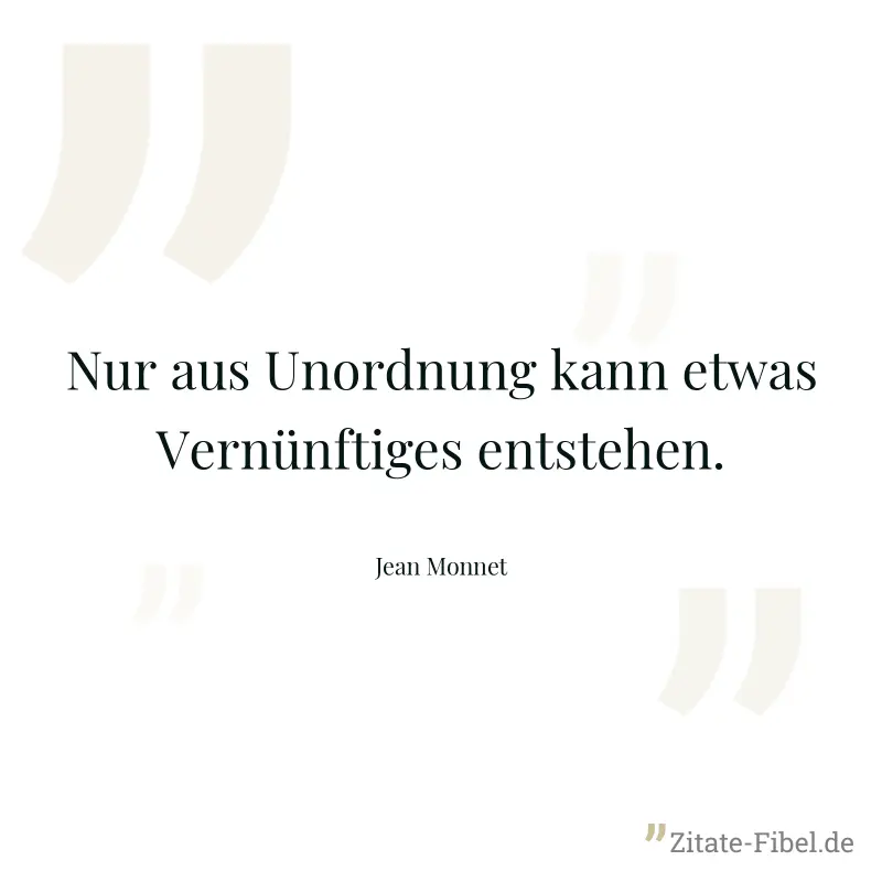 Nur aus Unordnung kann etwas Vernünftiges entstehen. - Jean Monnet