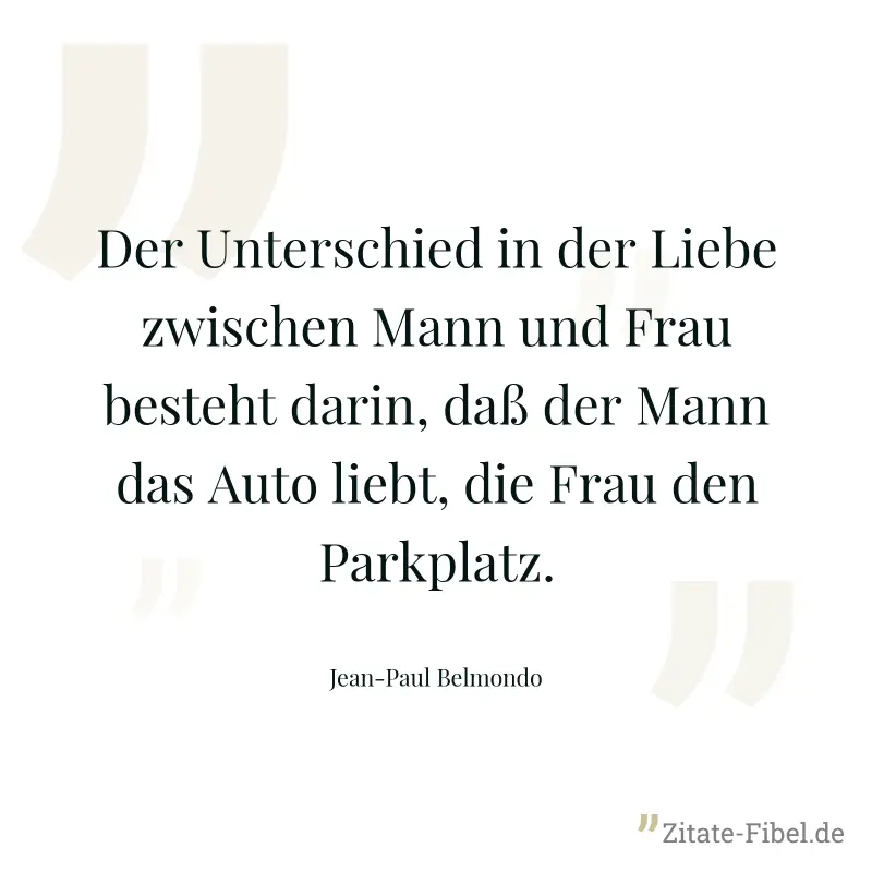 Der Unterschied in der Liebe zwischen Mann und Frau besteht darin, daß der Mann das Auto liebt, die Frau den Parkplatz. - Jean-Paul Belmondo