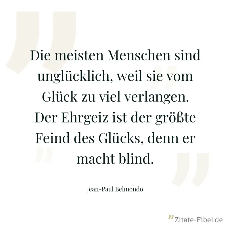 Die meisten Menschen sind unglücklich, weil sie vom Glück zu viel verlangen. Der Ehrgeiz ist der größte Feind des Glücks, denn er macht blind. - Jean-Paul Belmondo