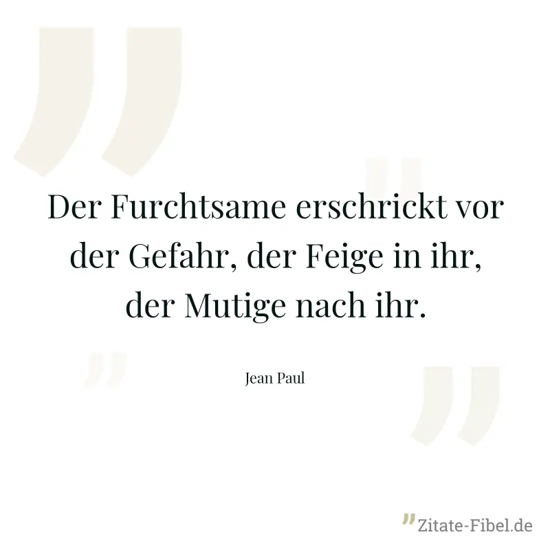 Der Furchtsame erschrickt vor der Gefahr, der Feige in ihr, der Mutige nach ihr. - Jean Paul